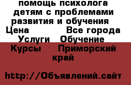 помощь психолога детям с проблемами развития и обучения › Цена ­ 1 000 - Все города Услуги » Обучение. Курсы   . Приморский край